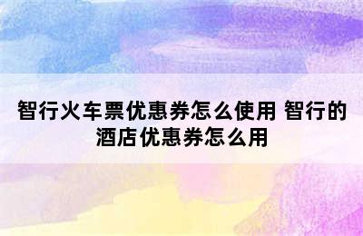 智行火车票优惠券怎么使用 智行的酒店优惠券怎么用